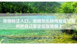 地图标注入口，地图怎么经纬度定位如何把自己家定位在地图上