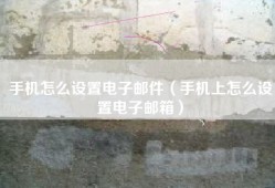 手机怎么设置电子邮件（手机上怎么设置电子邮箱）