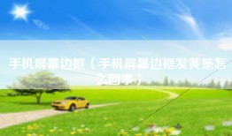 手机屏幕边框（手机屏幕边框发黄是怎么回事）