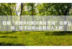 首届“全国乡村振兴青年先锋”名单公布，李子柒等20名四川人上榜