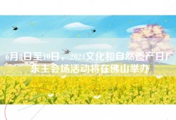 6月8日至10日，2024文化和自然遗产日广东主会场活动将在佛山举办