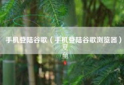 手机登陆谷歌（手机登陆谷歌浏览器）