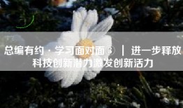 总编有约·学习面对面③ ｜ 进一步释放科技创新潜力激发创新活力