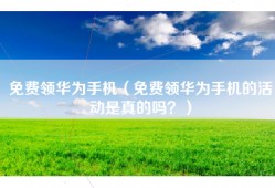 免费领华为手机（免费领华为手机的活动是真的吗？）