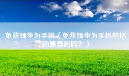 免费领华为手机（免费领华为手机的活动是真的吗？）