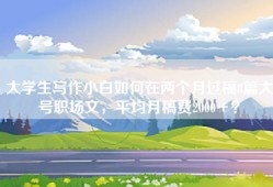 大学生写作小白如何在两个月过稿8篇大号职场文，平均月稿费2000＋？