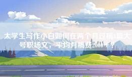 大学生写作小白如何在两个月过稿8篇大号职场文，平均月稿费2000＋？