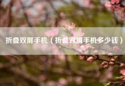 折叠双屏手机（折叠双屏手机多少钱）