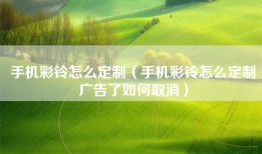 手机彩铃怎么定制(手机彩铃怎么定制广告了如何取消)