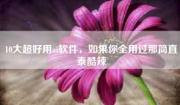 10大超好用ai软件，如果你全用过那简直泰酷辣