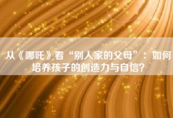 从《哪吒》看“别人家的父母”：如何培养孩子的创造力与自信？
