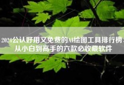 2024公认好用又免费的AI绘图工具排行榜：从小白到高手的六款必收藏软件