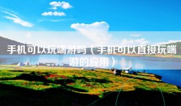 手机可以玩端游吗（手机可以直接玩端游的应用）