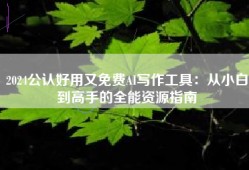 2024公认好用又免费AI写作工具：从小白到高手的全能资源指南