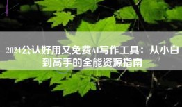 2024公认好用又免费AI写作工具：从小白到高手的全能资源指南