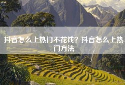 抖音怎么上热门不花钱？抖音怎么上热门方法