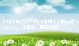 自媒体是什么？6大自媒体平台的运营方法整合、你需要的！