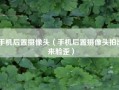 手机后置摄像头（手机后置摄像头拍出来脸歪）