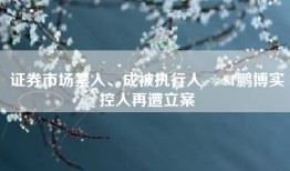 证券市场禁入、成被执行人 ＊ST鹏博实控人再遭立案