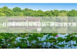 打造成功的外贸独立站：建设流程大揭秘