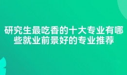 研究生最吃香的十大专业有哪些就业前景好的专业推荐