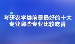考研农学类前景最好的十大专业哪些专业比较吃香