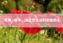 免费AI助手，改变您生活的智能助手