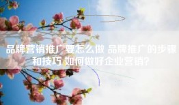 品牌营销推广要怎么做 品牌推广的步骤和技巧 如何做好企业营销？