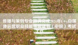 传播与策划专业圆满完成2024年1+x自媒体运营职业技能等级证书（中级）考试工作