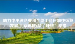 助力中小微企业和个体工商户加快恢复发展 北京再推6条“硬核”举措