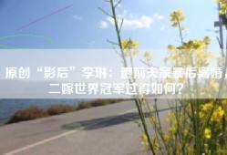 原创“影后”李琳：遭前夫家暴后离婚，二嫁世界冠军过得如何？