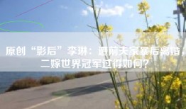 原创“影后”李琳：遭前夫家暴后离婚，二嫁世界冠军过得如何？