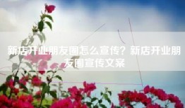 新店开业朋友圈怎么宣传？新店开业朋友圈宣传文案