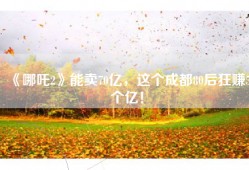 《哪吒2》能卖70亿，这个成都80后狂赚5个亿！