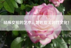 经纬交织的艺术，篾匠指尖的竹文化！
