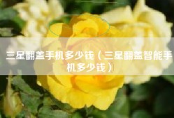 三星翻盖手机多少钱（三星翻盖智能手机多少钱）