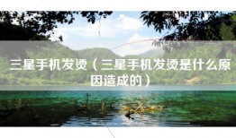 三星手机发烫（三星手机发烫是什么原因造成的）