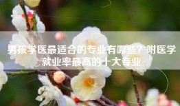 男孩学医最适合的专业有哪些？附医学就业率最高的十大专业