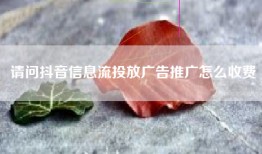 请问抖音信息流投放广告推广怎么收费