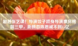 超越张艺谋！导演饺子跻身导演票房榜前三甲，距榜首陈思诚不到15亿