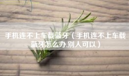 手机连不上车载蓝牙（手机连不上车载蓝牙怎么办,别人可以）