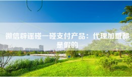 微信辟谣碰一碰支付产品：代理加盟都是假的