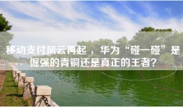 移动支付风云再起 ，华为“碰一碰”是倔强的青铜还是真正的王者？