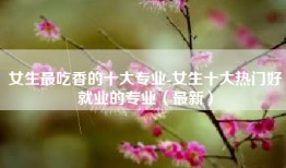 女生最吃香的十大专业-女生十大热门好就业的专业（最新）