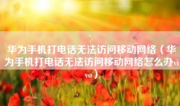 华为手机打电话无法访问移动网络（华为手机打电话无法访问移动网络怎么办vivo）