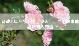 备战23年至今无缘“飞天”，他的故事值得所有人知道