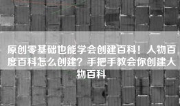 原创零基础也能学会创建百科！人物百度百科怎么创建？手把手教会你创建人物百科