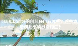 2024年比较好的创业项目有哪些？这些靠谱创业小项目别错过！