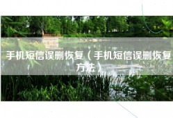 手机短信误删恢复（手机短信误删恢复方法）