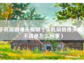 手机前摄像头模糊（手机前摄像头模糊不清是怎么回事）
